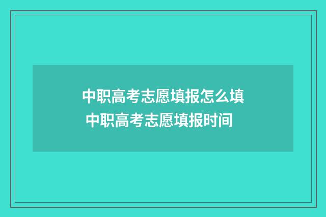 中职高考志愿填报怎么填 中职高考志愿填报时间