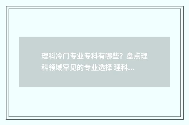 理科冷门专业专科有哪些？盘点理科领域罕见的专业选择 理科冷门专业专业有哪些