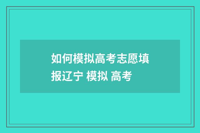 如何模拟高考志愿填报辽宁 模拟 高考