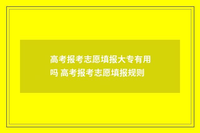 高考报考志愿填报大专有用吗 高考报考志愿填报规则