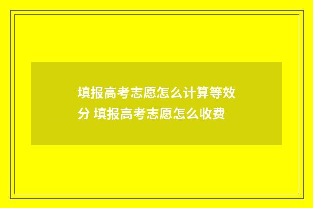 填报高考志愿怎么计算等效分 填报高考志愿怎么收费
