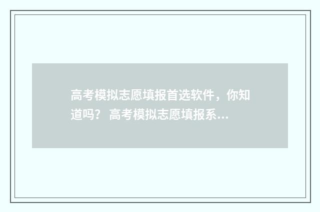 高考模拟志愿填报首选软件，你知道吗？ 高考模拟志愿填报系统官网