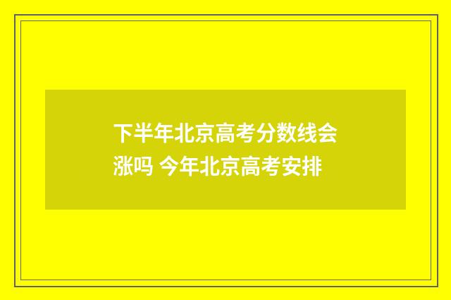 下半年北京高考分数线会涨吗 今年北京高考安排