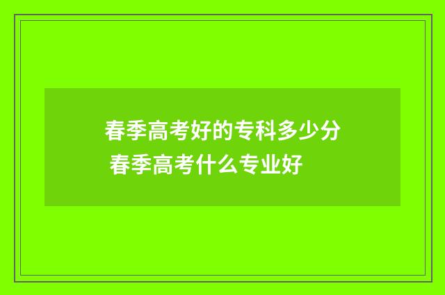 春季高考好的专科多少分 春季高考什么专业好