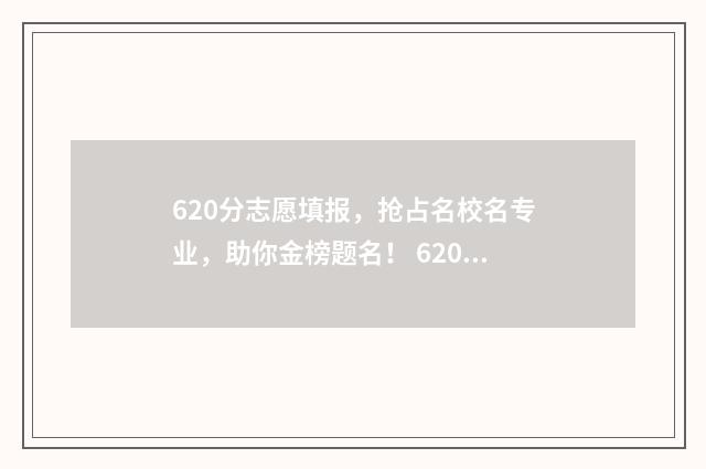 620分志愿填报，抢占名校名专业，助你金榜题名！ 620如何填志愿