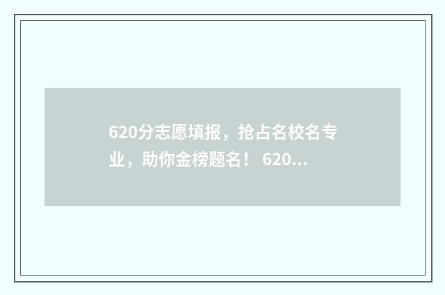 620分志愿填报，抢占名校名专业，助你金榜题名！ 620如何填志愿