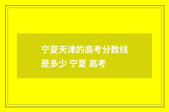 宁夏天津的高考分数线是多少 宁夏 高考
