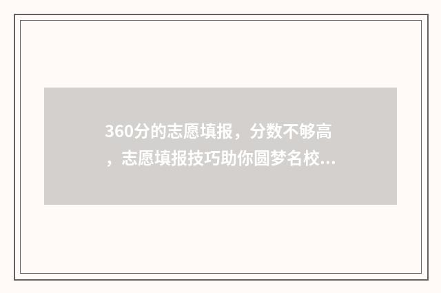 360分的志愿填报，分数不够高，志愿填报技巧助你圆梦名校 360高考志愿
