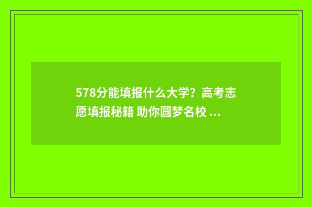578分能填报什么大学？高考志愿填报秘籍 助你圆梦名校 578分能填报什么专业