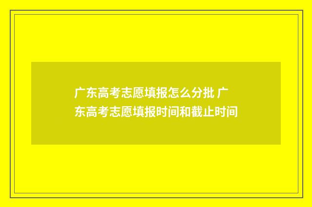 广东高考志愿填报怎么分批 广东高考志愿填报时间和截止时间