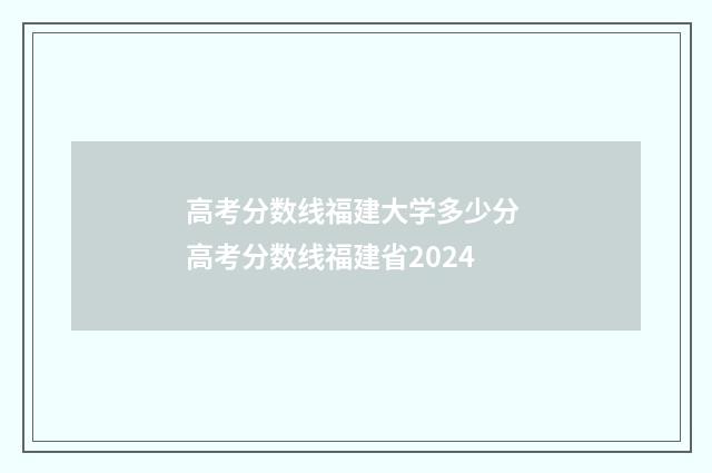 高考分数线福建大学多少分 高考分数线福建省2024