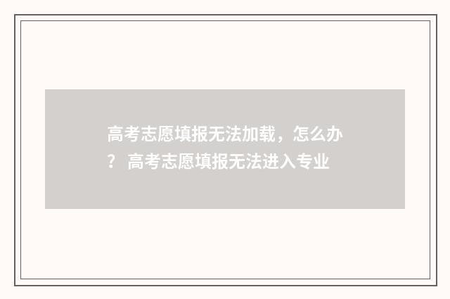 高考志愿填报无法加载，怎么办？ 高考志愿填报无法进入专业