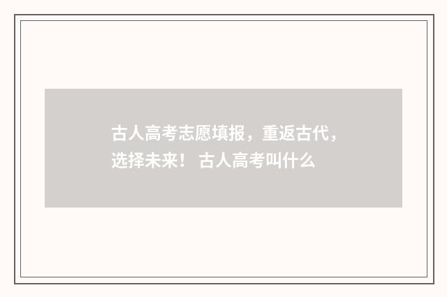 古人高考志愿填报，重返古代，选择未来！ 古人高考叫什么