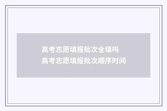 高考志愿填报批次全填吗 高考志愿填报批次顺序时间