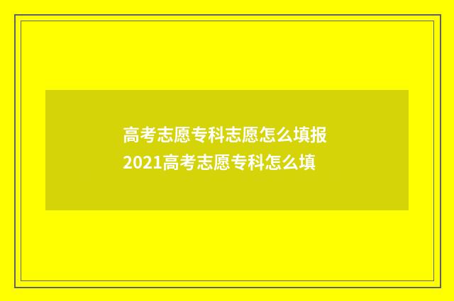 高考志愿专科志愿怎么填报 2021高考志愿专科怎么填