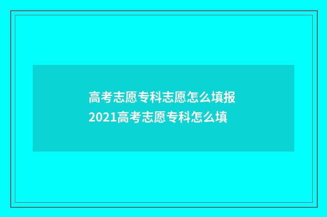 高考志愿专科志愿怎么填报 2021高考志愿专科怎么填