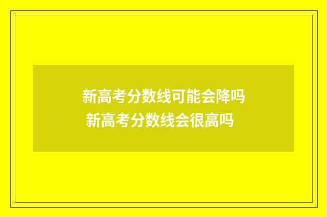 新高考分数线可能会降吗 新高考分数线会很高吗