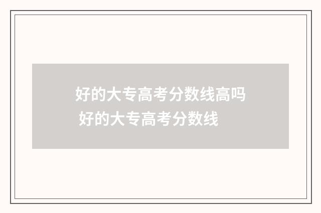好的大专高考分数线高吗 好的大专高考分数线