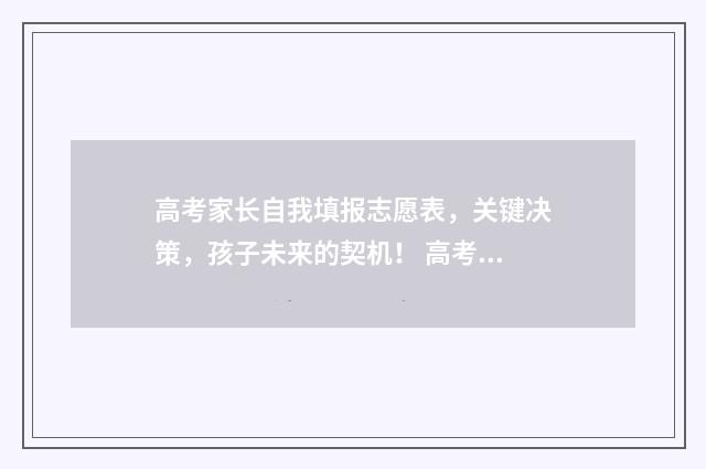高考家长自我填报志愿表，关键决策，孩子未来的契机！ 高考学生家长