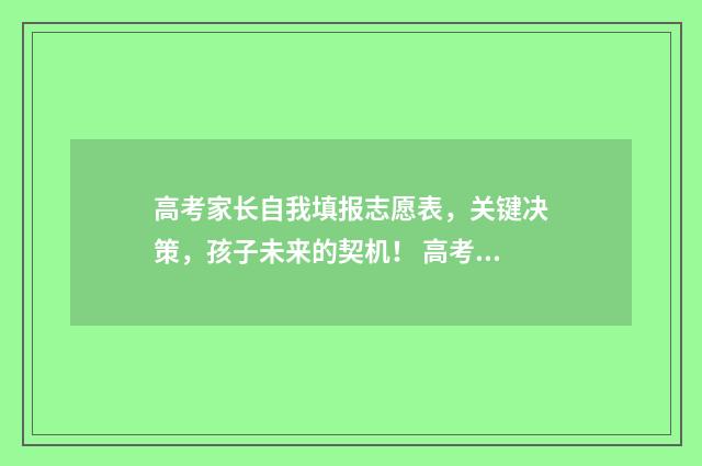 高考家长自我填报志愿表，关键决策，孩子未来的契机！ 高考学生家长