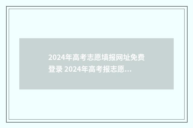 2024年高考志愿填报网址免费登录 2024年高考报志愿指南
