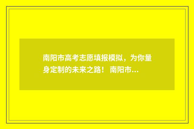 南阳市高考志愿填报模拟，为你量身定制的未来之路！ 南阳市高考志愿填报规则