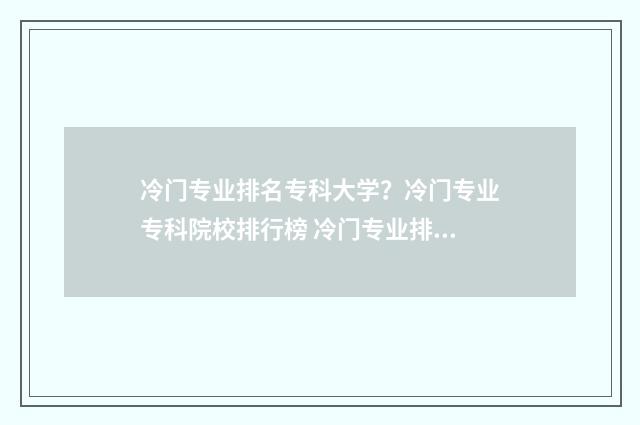 冷门专业排名专科大学？冷门专业专科院校排行榜 冷门专业排名专科学校