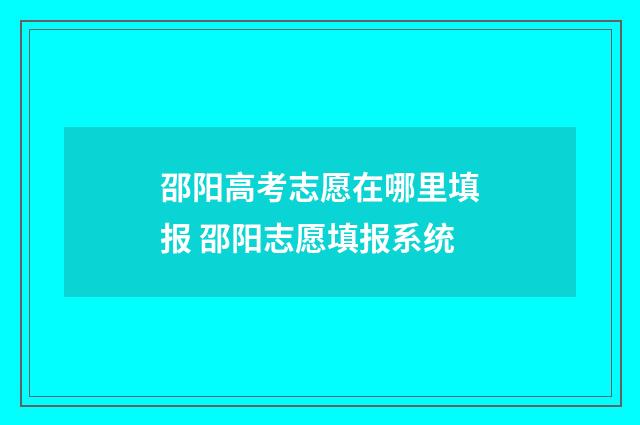 邵阳高考志愿在哪里填报 邵阳志愿填报系统