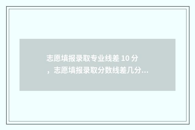 志愿填报录取专业线差 10 分，志愿填报录取分数线差几分 志愿填报录取专业有哪些