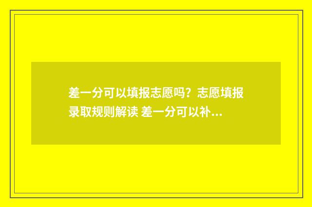 差一分可以填报志愿吗？志愿填报录取规则解读 差一分可以补录吗