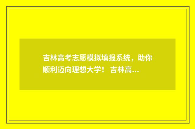 吉林高考志愿模拟填报系统，助你顺利迈向理想大学！ 吉林高考志愿模拟填报系统入口
