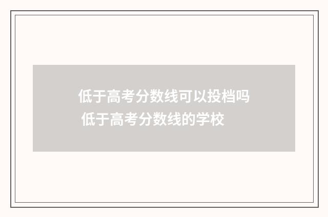 低于高考分数线可以投档吗 低于高考分数线的学校