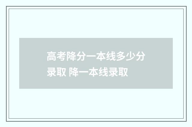 高考降分一本线多少分录取 降一本线录取