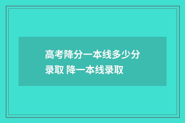 高考降分一本线多少分录取 降一本线录取