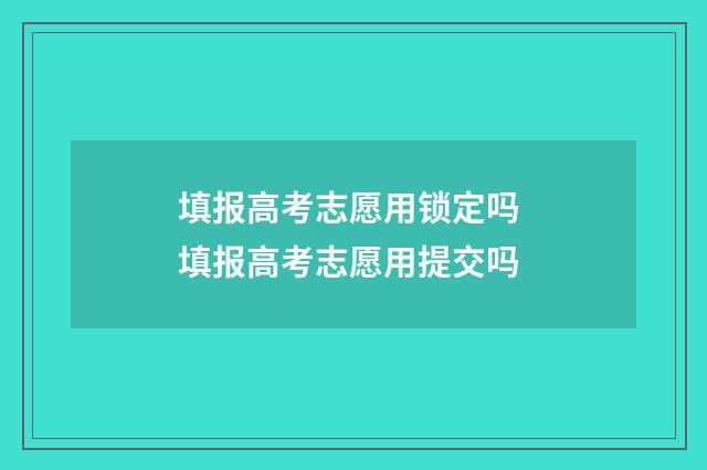 填报高考志愿用锁定吗 填报高考志愿用提交吗