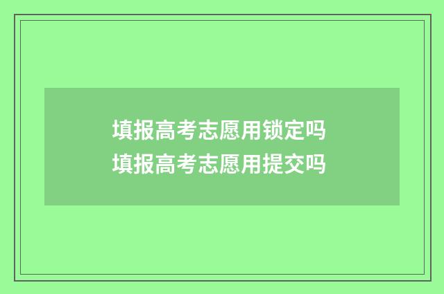 填报高考志愿用锁定吗 填报高考志愿用提交吗