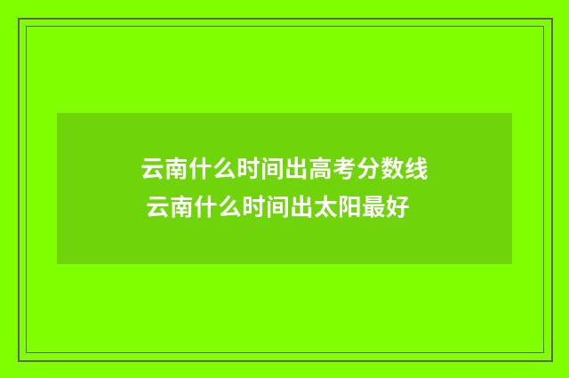 云南什么时间出高考分数线 云南什么时间出太阳最好