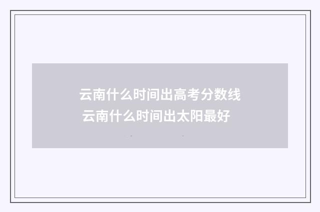 云南什么时间出高考分数线 云南什么时间出太阳最好