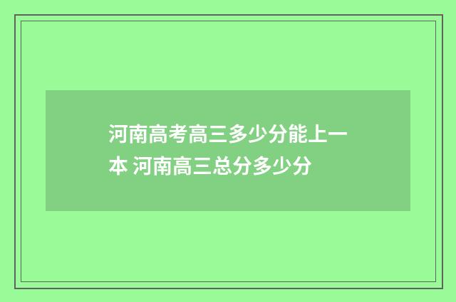河南高考高三多少分能上一本 河南高三总分多少分