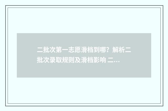 二批次第一志愿滑档到哪？解析二批次录取规则及滑档影响 二批次第一志愿怎么填