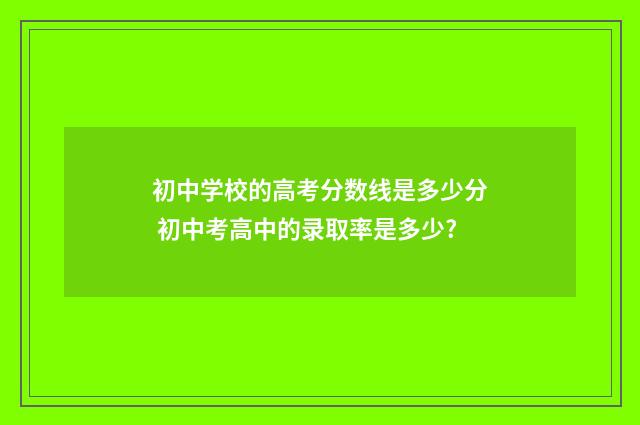 初中学校的高考分数线是多少分 初中考高中的录取率是多少?