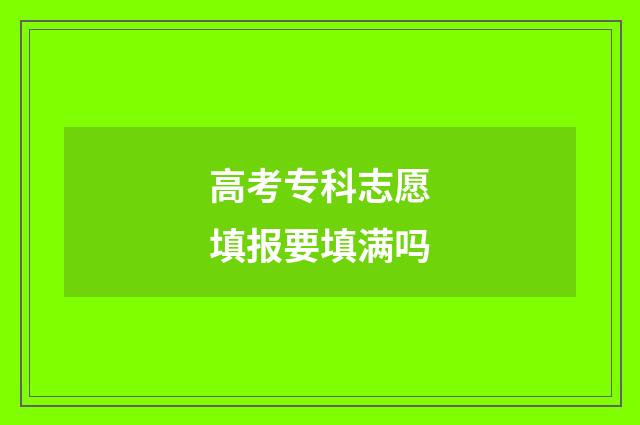 高考专科志愿填报要填满吗