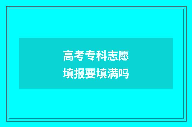高考专科志愿填报要填满吗