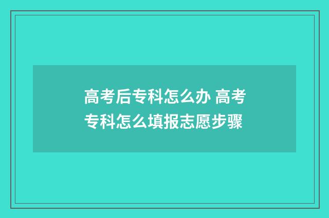 高考后专科怎么办 高考专科怎么填报志愿步骤