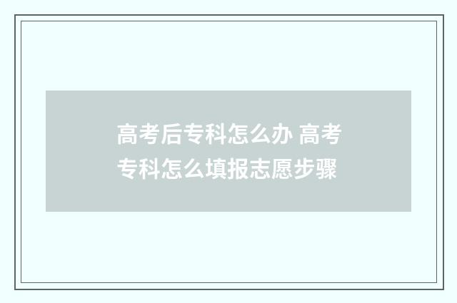 高考后专科怎么办 高考专科怎么填报志愿步骤