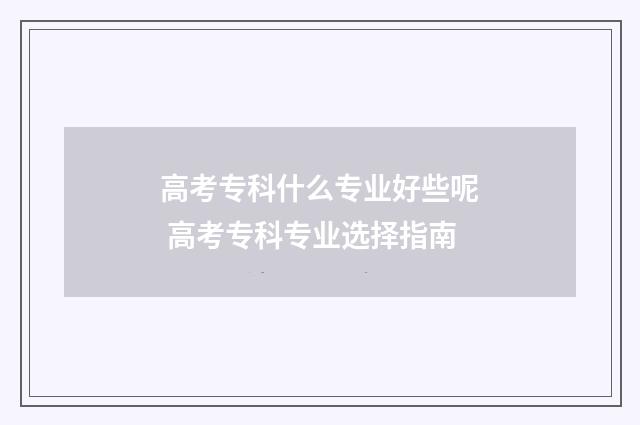 高考专科什么专业好些呢 高考专科专业选择指南