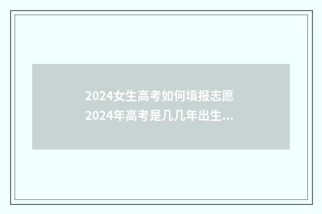 2024女生高考如何填报志愿 2024年高考是几几年出生的