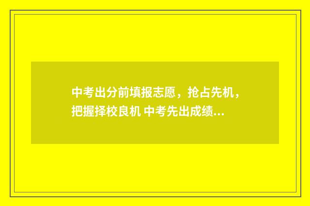 中考出分前填报志愿，抢占先机，把握择校良机 中考先出成绩再填志愿