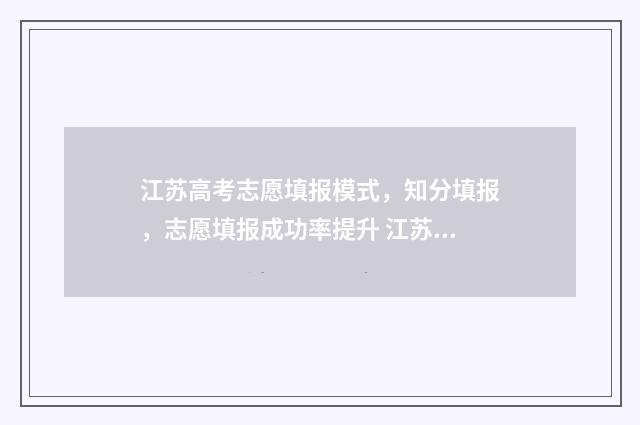 江苏高考志愿填报模式，知分填报，志愿填报成功率提升 江苏高考志愿填报规则2024