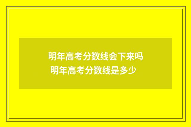 明年高考分数线会下来吗 明年高考分数线是多少